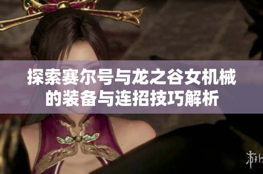 探索赛尔号与龙之谷女机械的装备与连招技巧解析