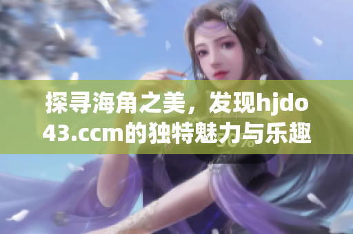 探寻海角之美，发现hjdo43.ccm的独特魅力与乐趣