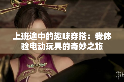 上班途中的趣味穿搭：我体验电动玩具的奇妙之旅