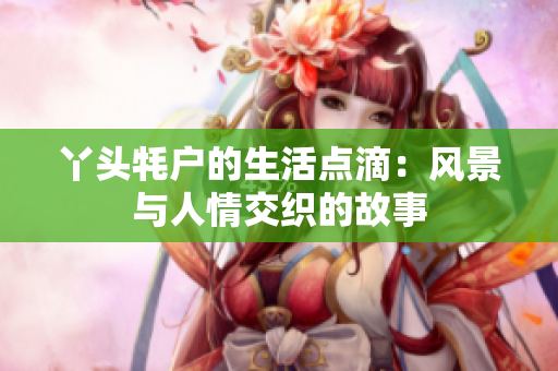 丫头牦户的生活点滴：风景与人情交织的故事