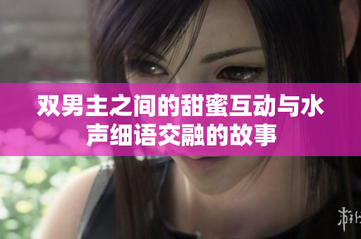 双男主之间的甜蜜互动与水声细语交融的故事
