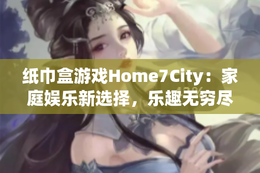 纸巾盒游戏Home7City：家庭娱乐新选择，乐趣无穷尽