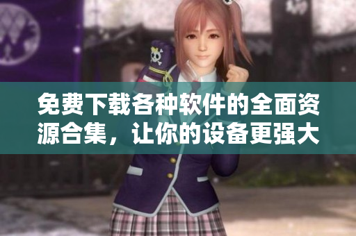 免费下载各种软件的全面资源合集，让你的设备更强大