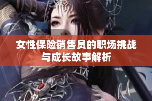 女性保险销售员的职场挑战与成长故事解析