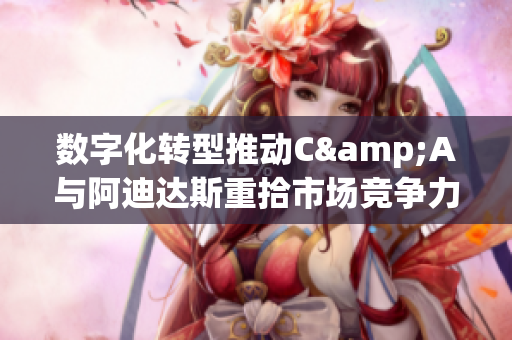 数字化转型推动C&A与阿迪达斯重拾市场竞争力