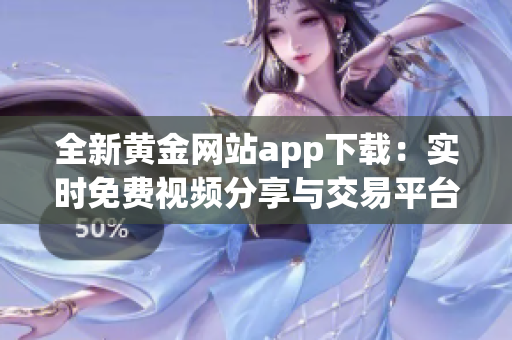 全新黄金网站app下载：实时免费视频分享与交易平台