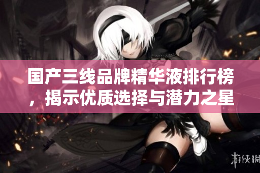 国产三线品牌精华液排行榜，揭示优质选择与潜力之星
