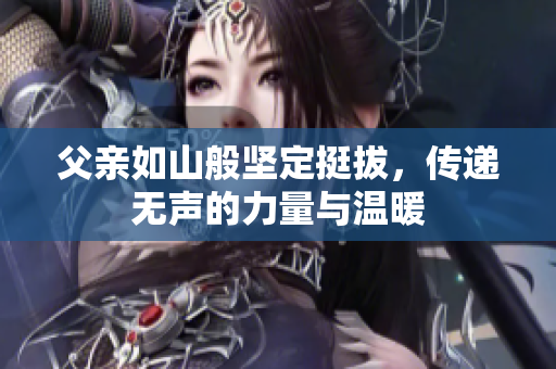 父亲如山般坚定挺拔，传递无声的力量与温暖