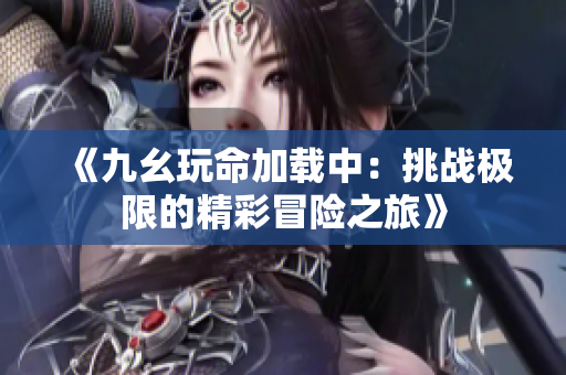 《九幺玩命加载中：挑战极限的精彩冒险之旅》