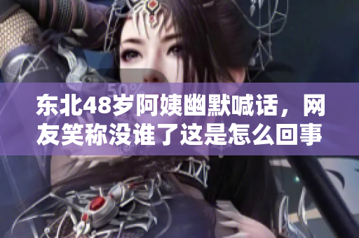 东北48岁阿姨幽默喊话，网友笑称没谁了这是怎么回事