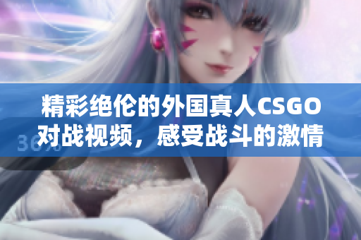 精彩绝伦的外国真人CSGO对战视频，感受战斗的激情与策略