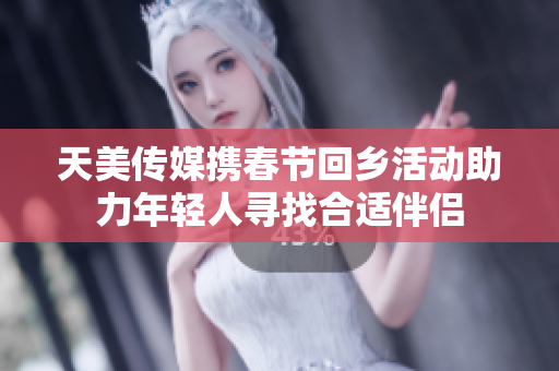 天美传媒携春节回乡活动助力年轻人寻找合适伴侣