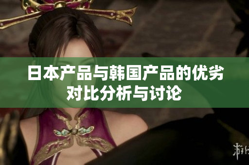 日本产品与韩国产品的优劣对比分析与讨论