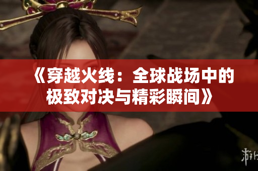 《穿越火线：全球战场中的极致对决与精彩瞬间》