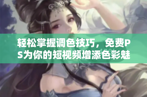 轻松掌握调色技巧，免费PS为你的短视频增添色彩魅力