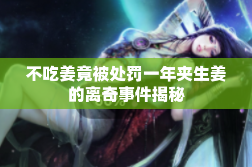 不吃姜竟被处罚一年夹生姜的离奇事件揭秘