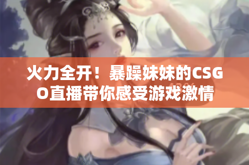 火力全开！暴躁妹妹的CSGO直播带你感受游戏激情