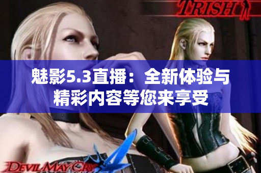 魅影5.3直播：全新体验与精彩内容等您来享受