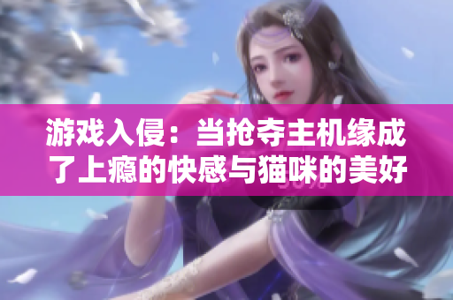 游戏入侵：当抢夺主机缘成了上瘾的快感与猫咪的美好时光