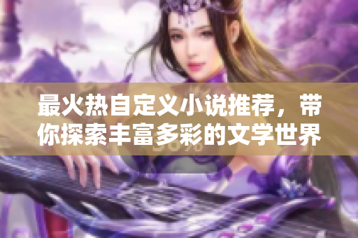 最火热自定义小说推荐，带你探索丰富多彩的文学世界