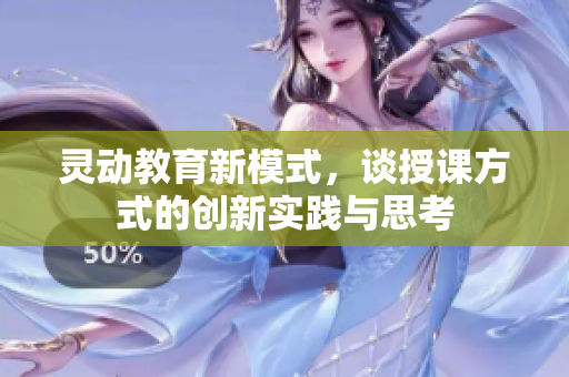 灵动教育新模式，谈授课方式的创新实践与思考