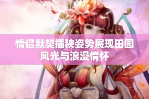 情侣默契插秧姿势展现田园风光与浪漫情怀