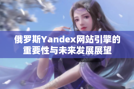俄罗斯Yandex网站引擎的重要性与未来发展展望