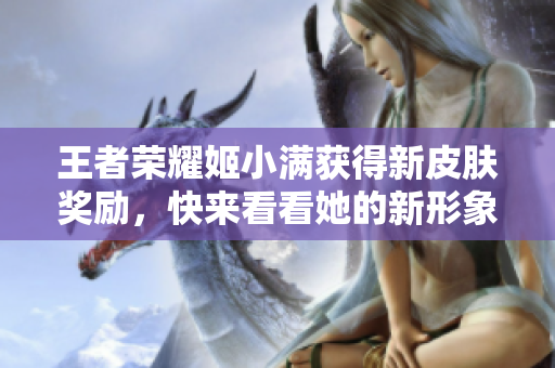 王者荣耀姬小满获得新皮肤奖励，快来看看她的新形象吧