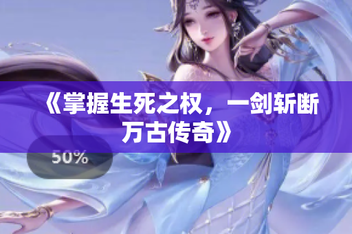 《掌握生死之权，一剑斩断万古传奇》