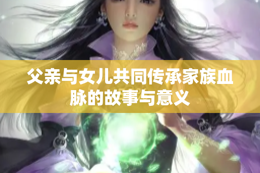 父亲与女儿共同传承家族血脉的故事与意义