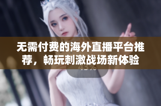 无需付费的海外直播平台推荐，畅玩刺激战场新体验