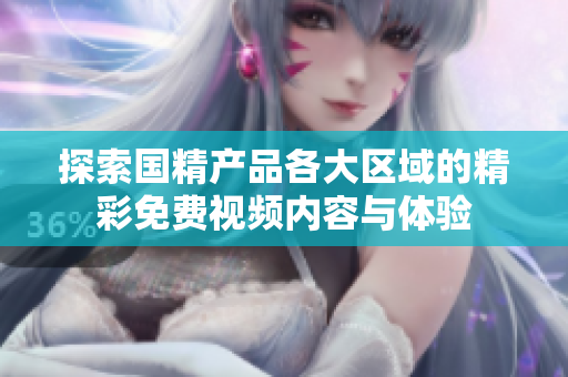 探索国精产品各大区域的精彩免费视频内容与体验