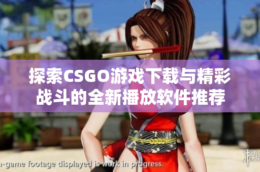 探索CSGO游戏下载与精彩战斗的全新播放软件推荐