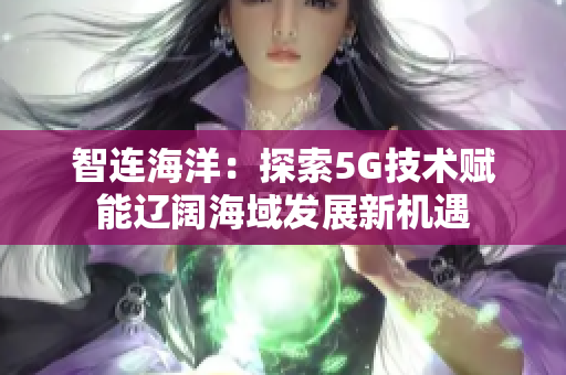 智连海洋：探索5G技术赋能辽阔海域发展新机遇