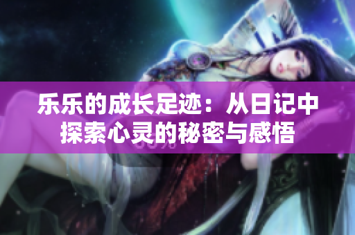 乐乐的成长足迹：从日记中探索心灵的秘密与感悟