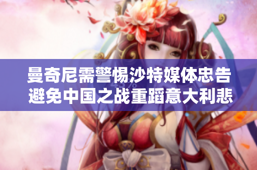 曼奇尼需警惕沙特媒体忠告 避免中国之战重蹈意大利悲剧