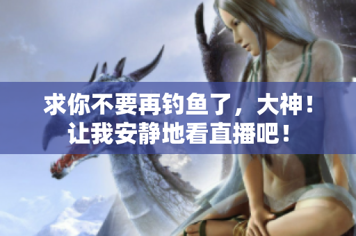 求你不要再钓鱼了，大神！让我安静地看直播吧！