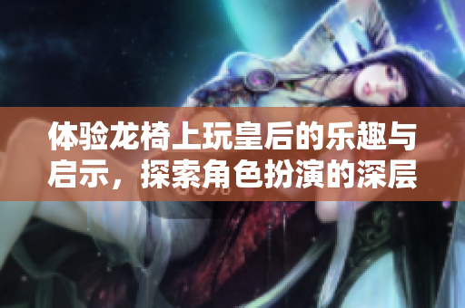 体验龙椅上玩皇后的乐趣与启示，探索角色扮演的深层内涵