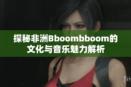探秘非洲Bboombboom的文化与音乐魅力解析