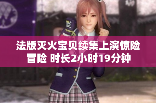 法版灭火宝贝续集上演惊险冒险 时长2小时19分钟