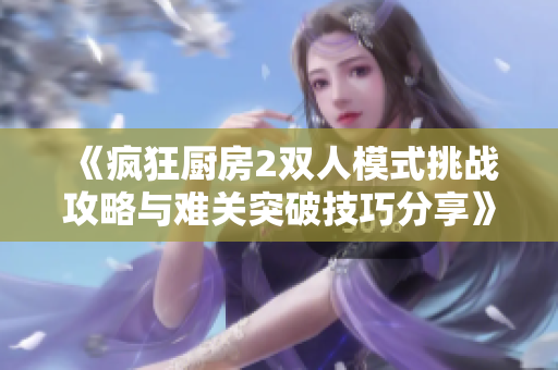 《疯狂厨房2双人模式挑战攻略与难关突破技巧分享》