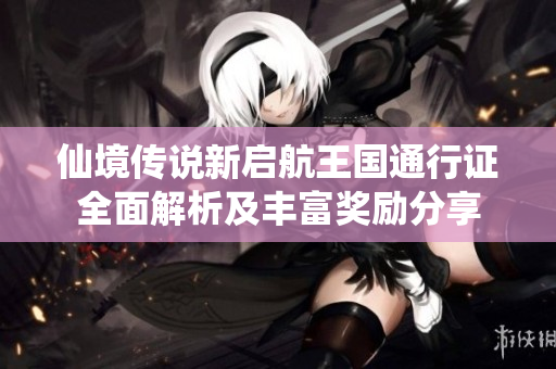 仙境传说新启航王国通行证全面解析及丰富奖励分享