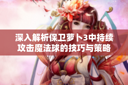 深入解析保卫萝卜3中持续攻击魔法球的技巧与策略