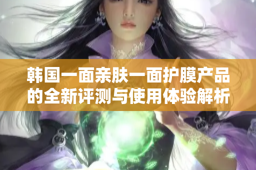 韩国一面亲肤一面护膜产品的全新评测与使用体验解析