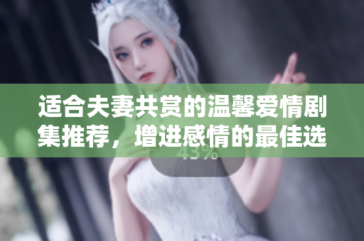 适合夫妻共赏的温馨爱情剧集推荐，增进感情的最佳选择