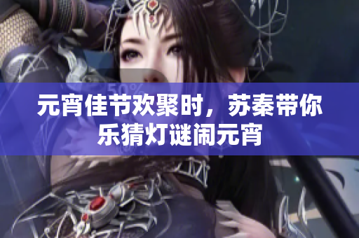 元宵佳节欢聚时，苏秦带你乐猜灯谜闹元宵