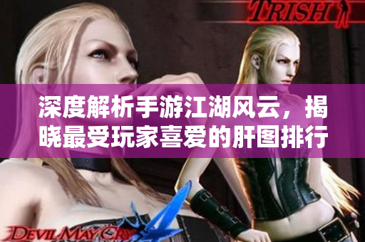 深度解析手游江湖风云，揭晓最受玩家喜爱的肝图排行