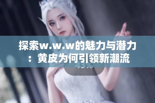 探索w.w.w的魅力与潜力：黄皮为何引领新潮流