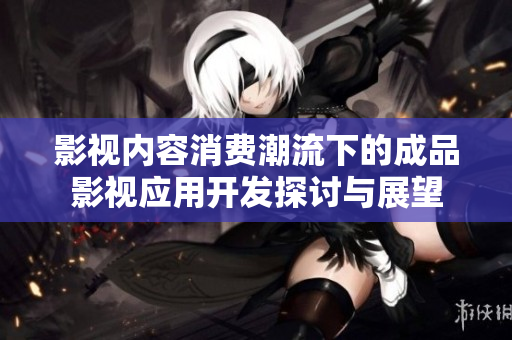 影视内容消费潮流下的成品影视应用开发探讨与展望