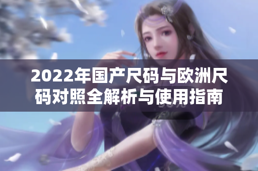 2022年国产尺码与欧洲尺码对照全解析与使用指南